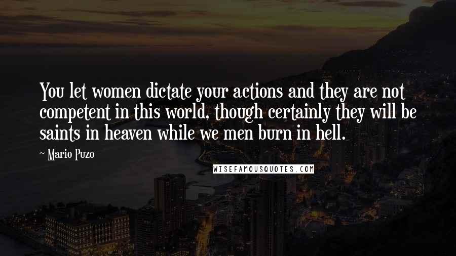 Mario Puzo Quotes: You let women dictate your actions and they are not competent in this world, though certainly they will be saints in heaven while we men burn in hell.