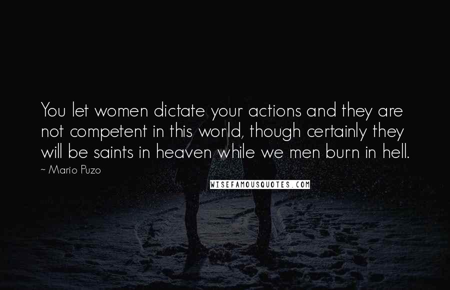 Mario Puzo Quotes: You let women dictate your actions and they are not competent in this world, though certainly they will be saints in heaven while we men burn in hell.