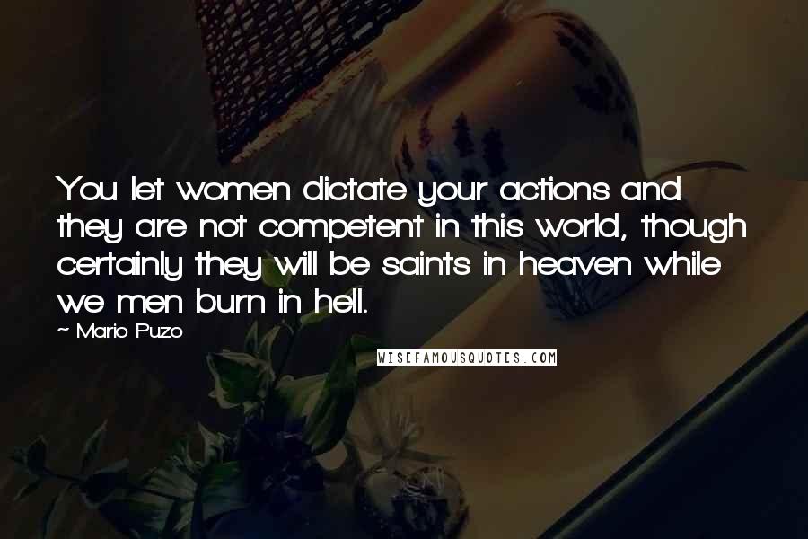 Mario Puzo Quotes: You let women dictate your actions and they are not competent in this world, though certainly they will be saints in heaven while we men burn in hell.