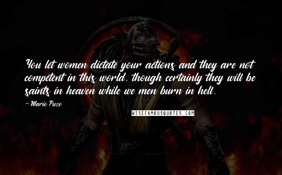 Mario Puzo Quotes: You let women dictate your actions and they are not competent in this world, though certainly they will be saints in heaven while we men burn in hell.