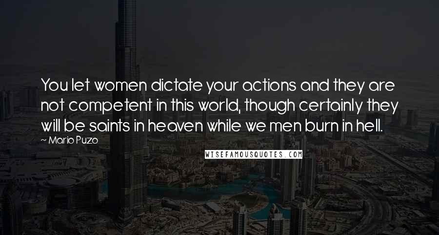 Mario Puzo Quotes: You let women dictate your actions and they are not competent in this world, though certainly they will be saints in heaven while we men burn in hell.