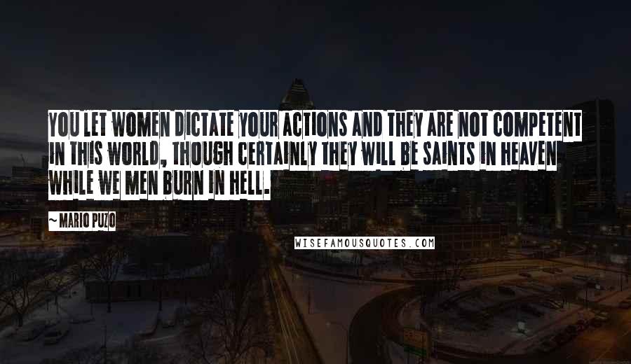 Mario Puzo Quotes: You let women dictate your actions and they are not competent in this world, though certainly they will be saints in heaven while we men burn in hell.