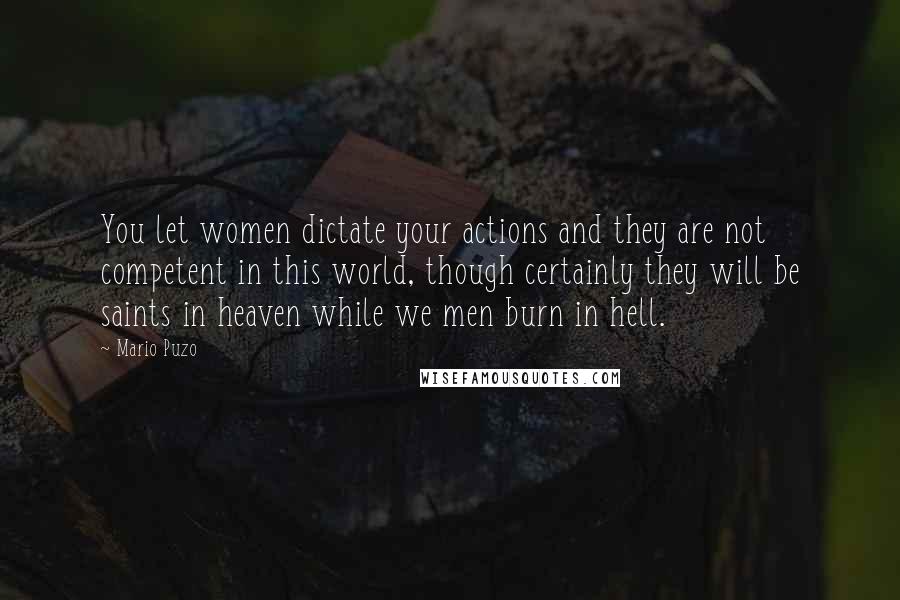 Mario Puzo Quotes: You let women dictate your actions and they are not competent in this world, though certainly they will be saints in heaven while we men burn in hell.