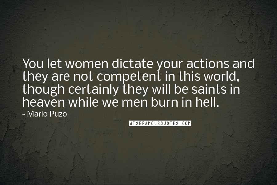 Mario Puzo Quotes: You let women dictate your actions and they are not competent in this world, though certainly they will be saints in heaven while we men burn in hell.