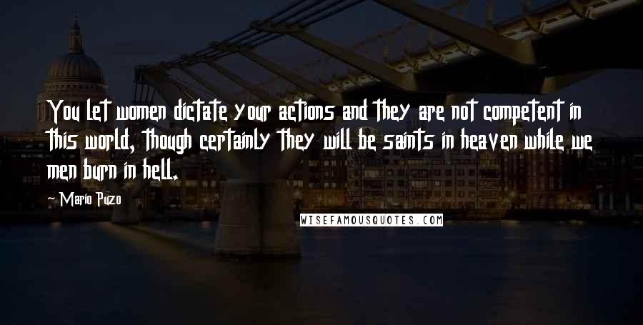 Mario Puzo Quotes: You let women dictate your actions and they are not competent in this world, though certainly they will be saints in heaven while we men burn in hell.