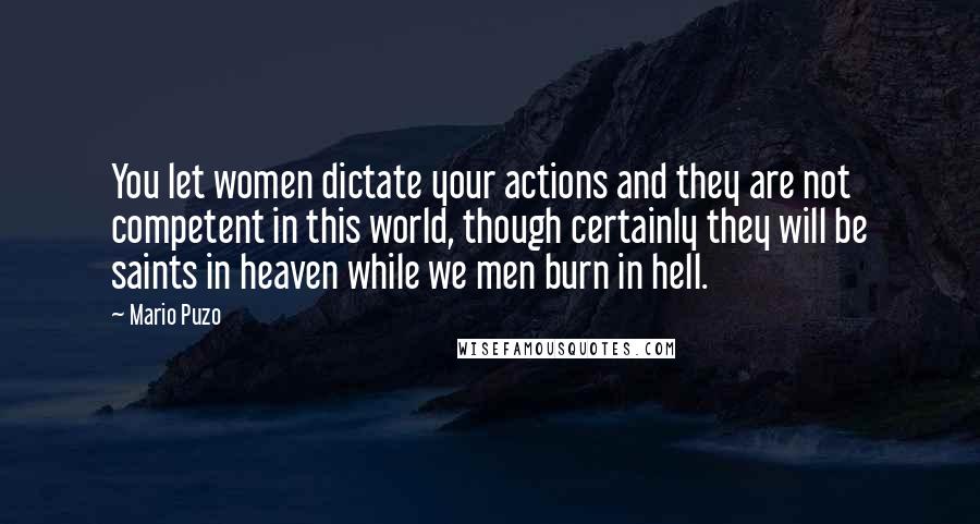 Mario Puzo Quotes: You let women dictate your actions and they are not competent in this world, though certainly they will be saints in heaven while we men burn in hell.