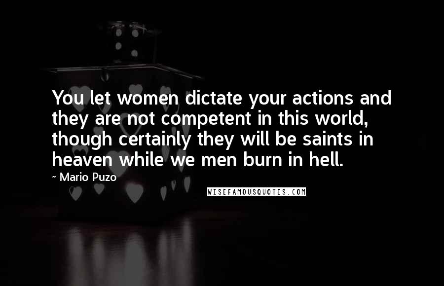 Mario Puzo Quotes: You let women dictate your actions and they are not competent in this world, though certainly they will be saints in heaven while we men burn in hell.