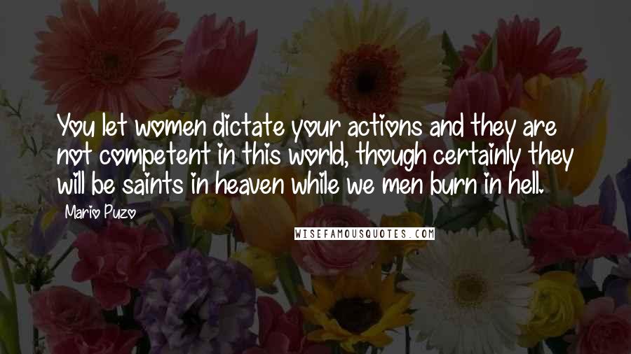 Mario Puzo Quotes: You let women dictate your actions and they are not competent in this world, though certainly they will be saints in heaven while we men burn in hell.