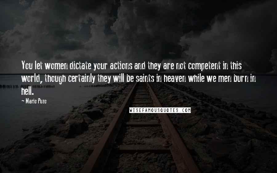 Mario Puzo Quotes: You let women dictate your actions and they are not competent in this world, though certainly they will be saints in heaven while we men burn in hell.