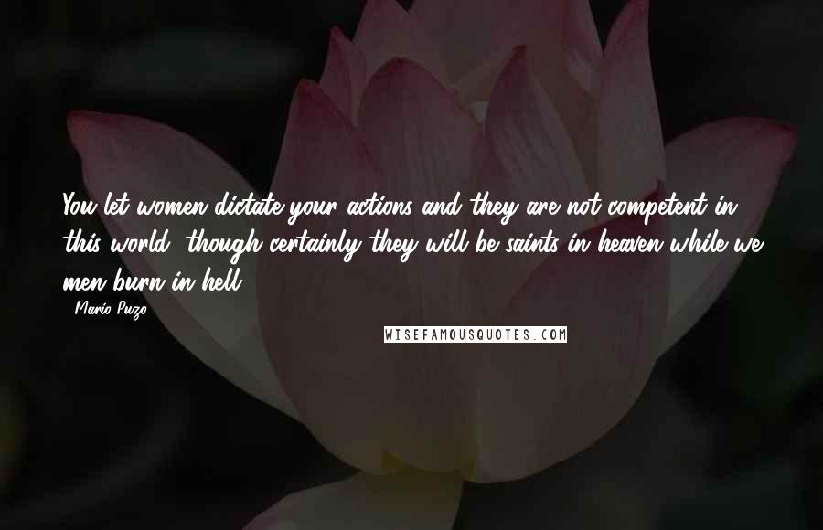 Mario Puzo Quotes: You let women dictate your actions and they are not competent in this world, though certainly they will be saints in heaven while we men burn in hell.