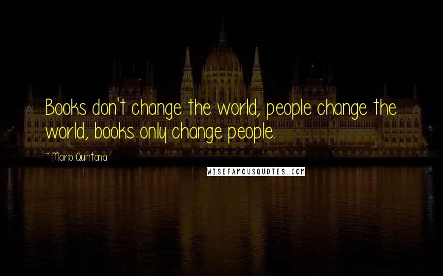 Mario Quintana Quotes: Books don't change the world, people change the world, books only change people.