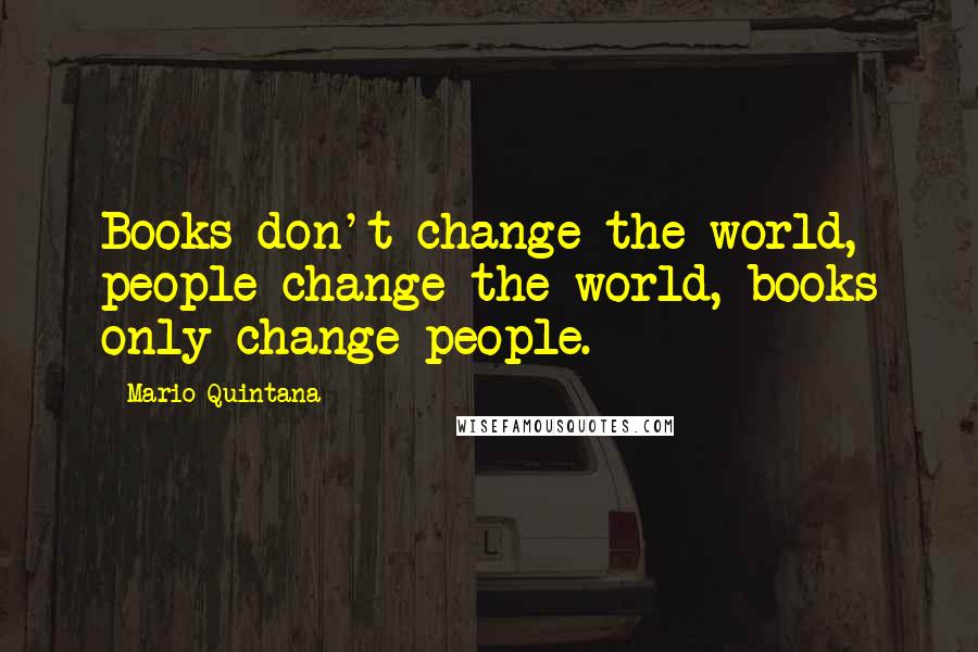 Mario Quintana Quotes: Books don't change the world, people change the world, books only change people.