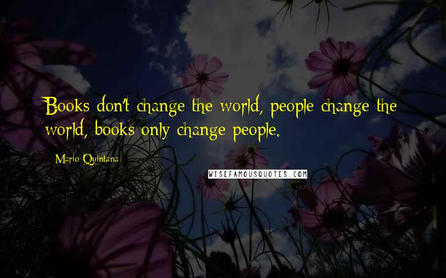 Mario Quintana Quotes: Books don't change the world, people change the world, books only change people.