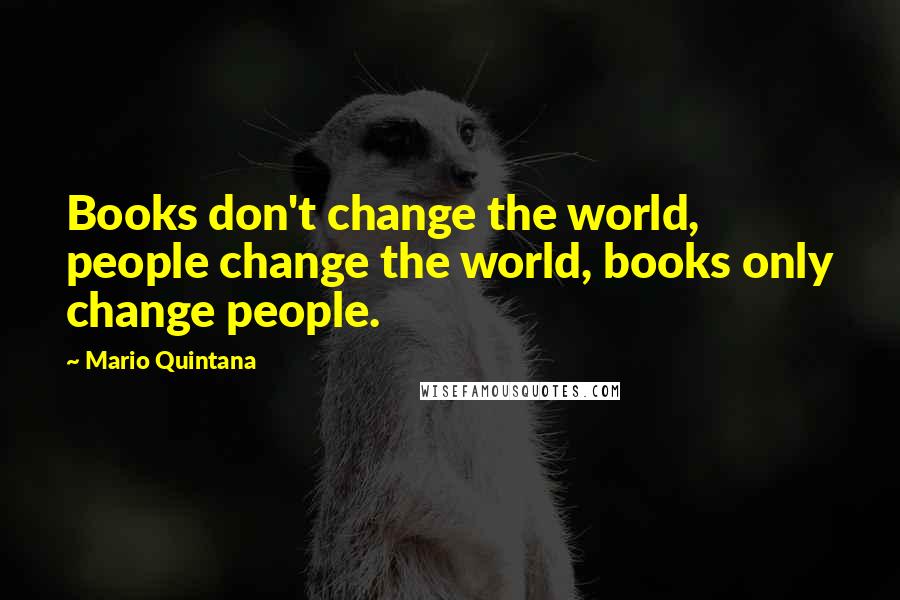 Mario Quintana Quotes: Books don't change the world, people change the world, books only change people.