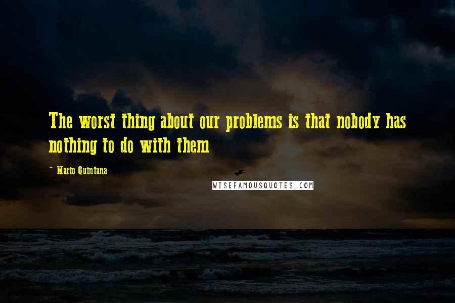 Mario Quintana Quotes: The worst thing about our problems is that nobody has nothing to do with them