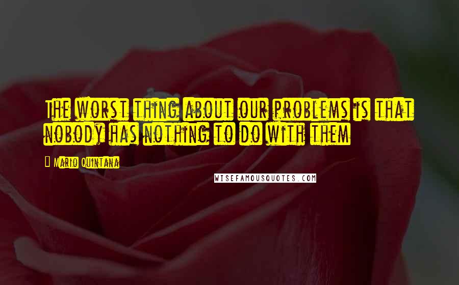 Mario Quintana Quotes: The worst thing about our problems is that nobody has nothing to do with them