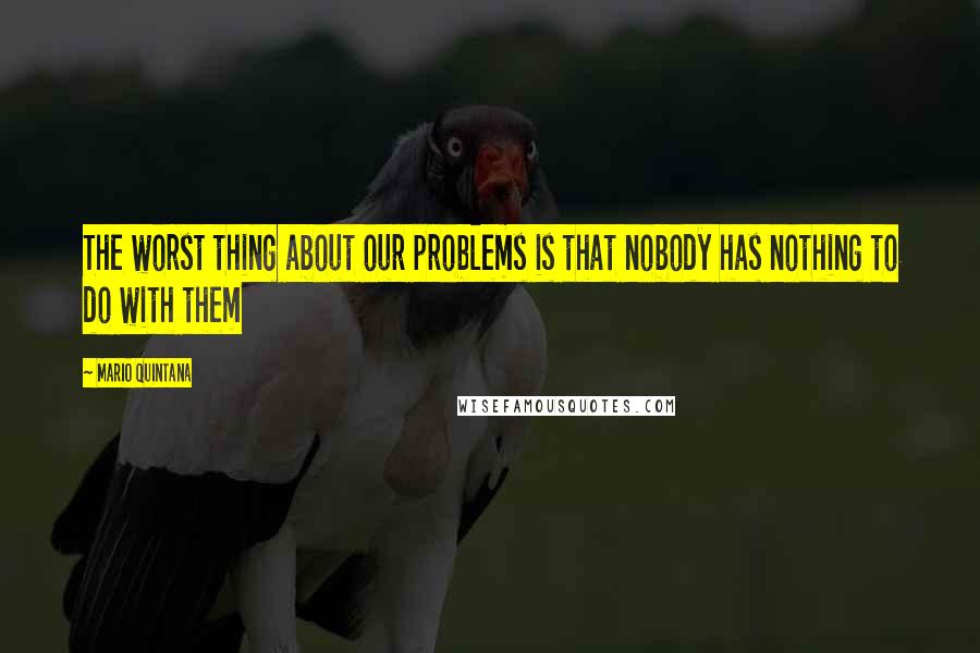 Mario Quintana Quotes: The worst thing about our problems is that nobody has nothing to do with them