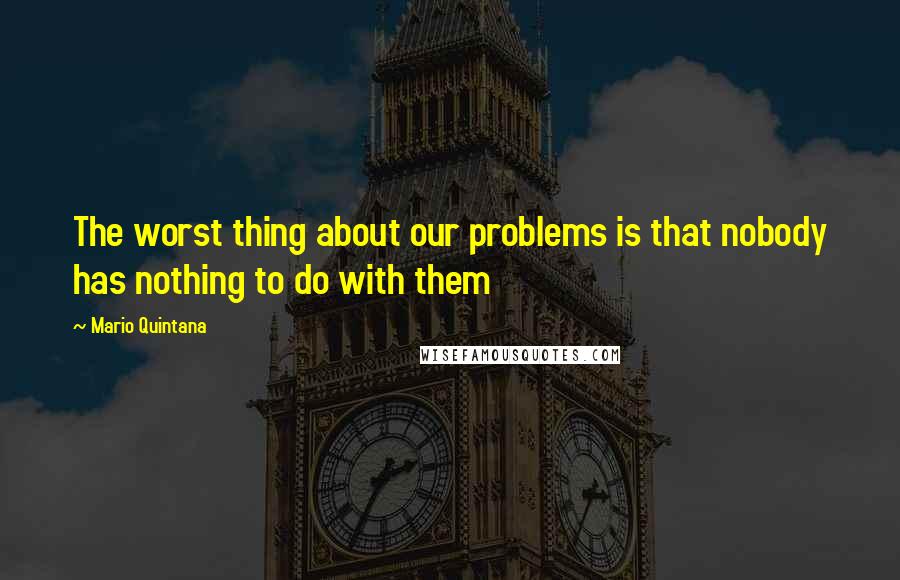 Mario Quintana Quotes: The worst thing about our problems is that nobody has nothing to do with them