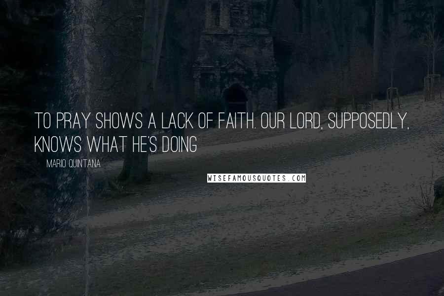 Mario Quintana Quotes: To pray shows a lack of faith. Our Lord, supposedly, knows what He's doing