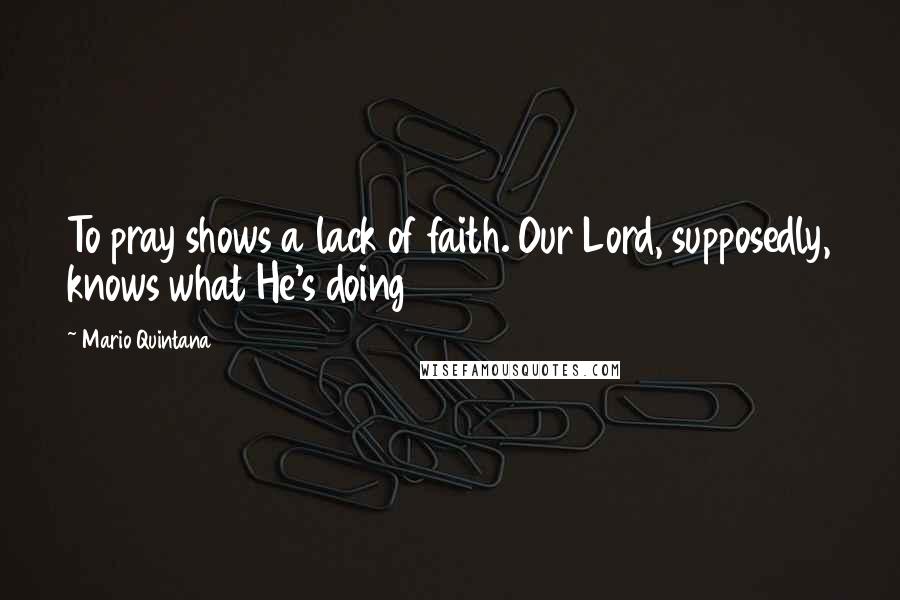 Mario Quintana Quotes: To pray shows a lack of faith. Our Lord, supposedly, knows what He's doing