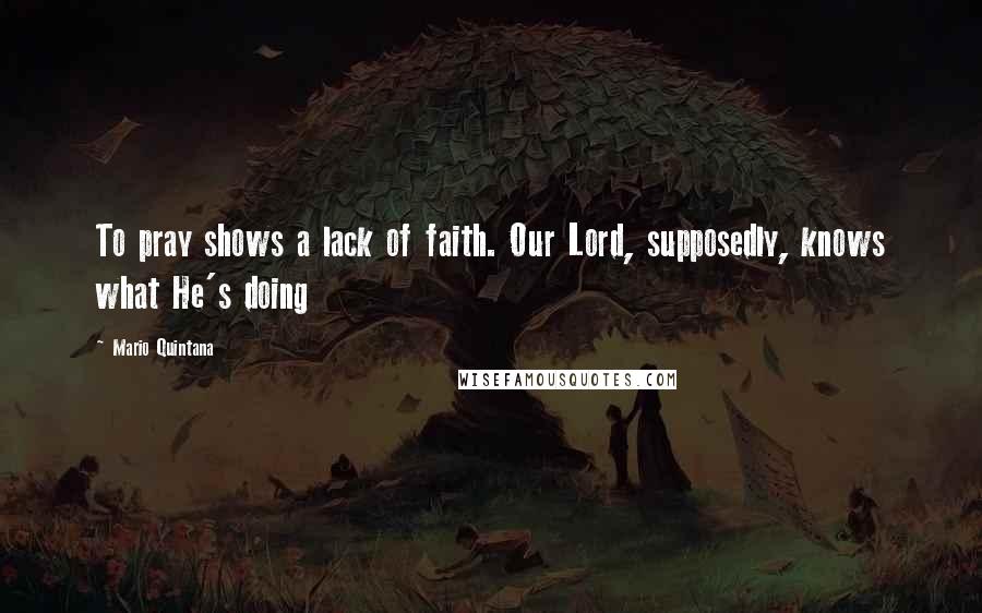 Mario Quintana Quotes: To pray shows a lack of faith. Our Lord, supposedly, knows what He's doing