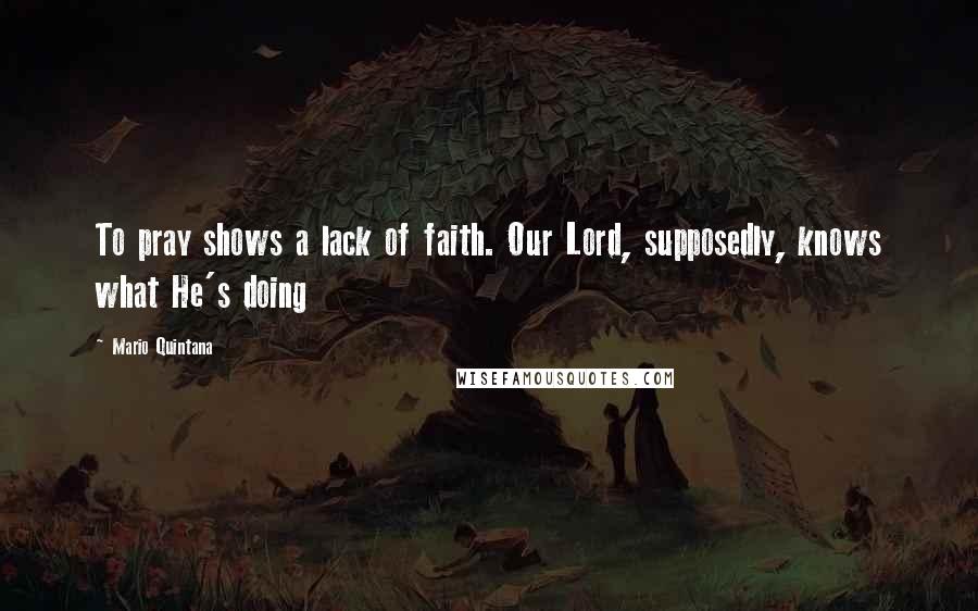 Mario Quintana Quotes: To pray shows a lack of faith. Our Lord, supposedly, knows what He's doing