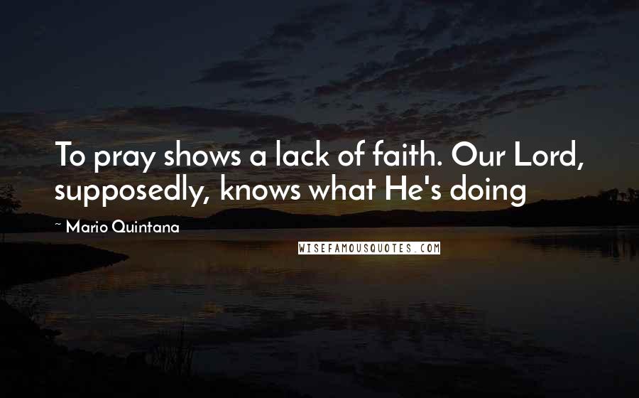 Mario Quintana Quotes: To pray shows a lack of faith. Our Lord, supposedly, knows what He's doing