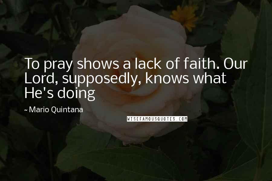 Mario Quintana Quotes: To pray shows a lack of faith. Our Lord, supposedly, knows what He's doing