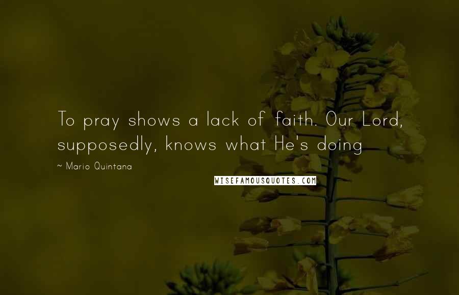 Mario Quintana Quotes: To pray shows a lack of faith. Our Lord, supposedly, knows what He's doing