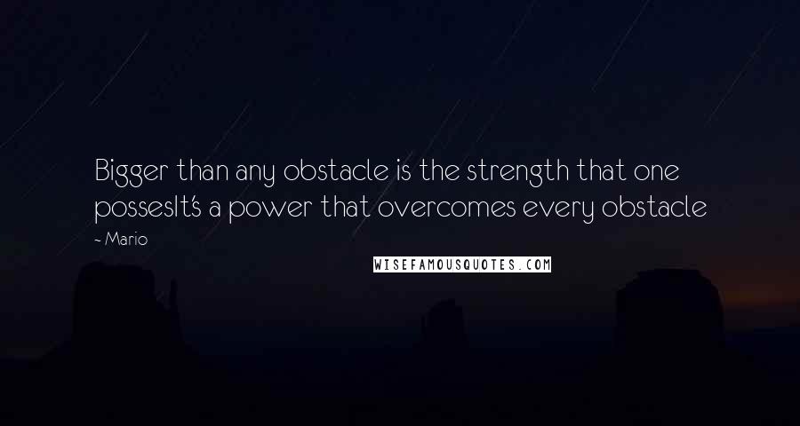 Mario Quotes: Bigger than any obstacle is the strength that one possesIt's a power that overcomes every obstacle