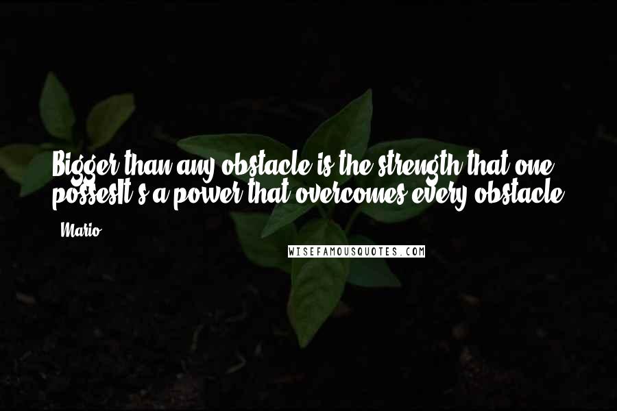 Mario Quotes: Bigger than any obstacle is the strength that one possesIt's a power that overcomes every obstacle