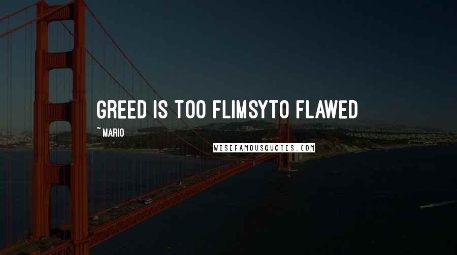 Mario Quotes: Greed is too flimsyto flawed