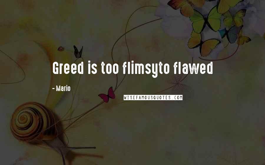Mario Quotes: Greed is too flimsyto flawed
