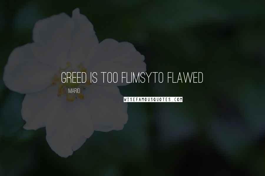 Mario Quotes: Greed is too flimsyto flawed