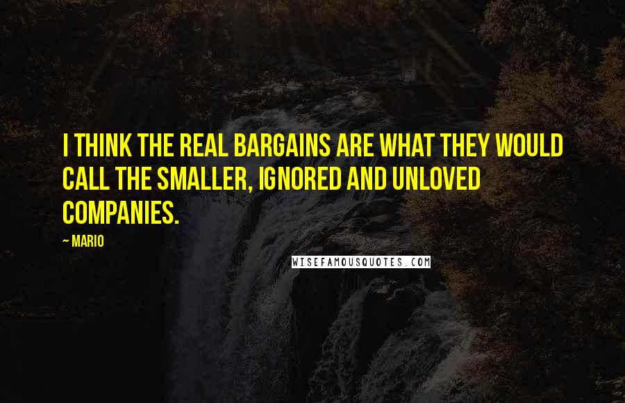 Mario Quotes: I think the real bargains are what they would call the smaller, ignored and unloved companies.