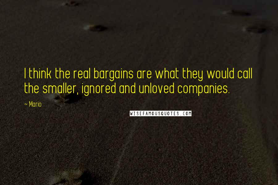 Mario Quotes: I think the real bargains are what they would call the smaller, ignored and unloved companies.