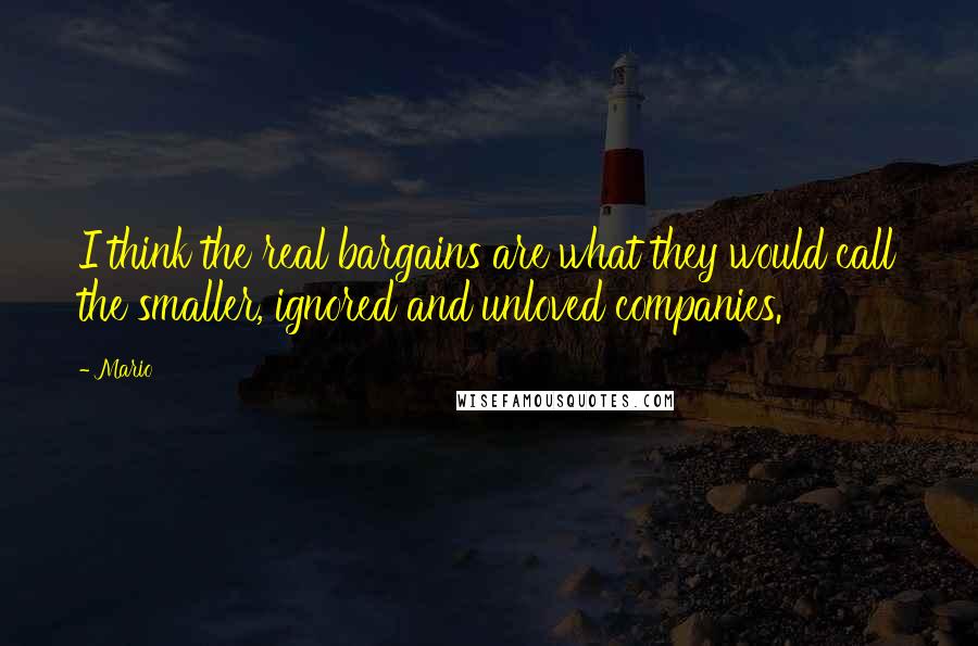 Mario Quotes: I think the real bargains are what they would call the smaller, ignored and unloved companies.