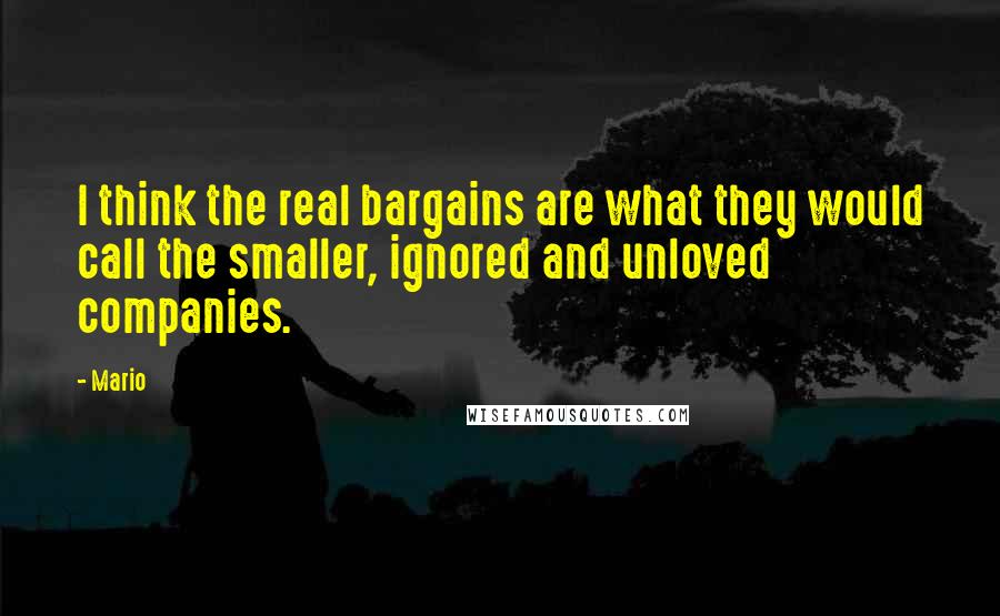 Mario Quotes: I think the real bargains are what they would call the smaller, ignored and unloved companies.