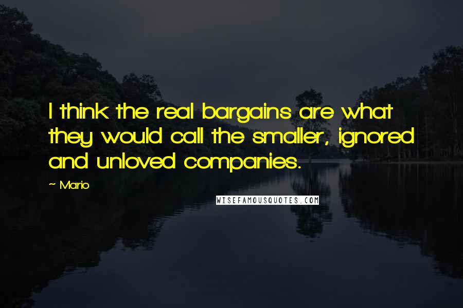 Mario Quotes: I think the real bargains are what they would call the smaller, ignored and unloved companies.