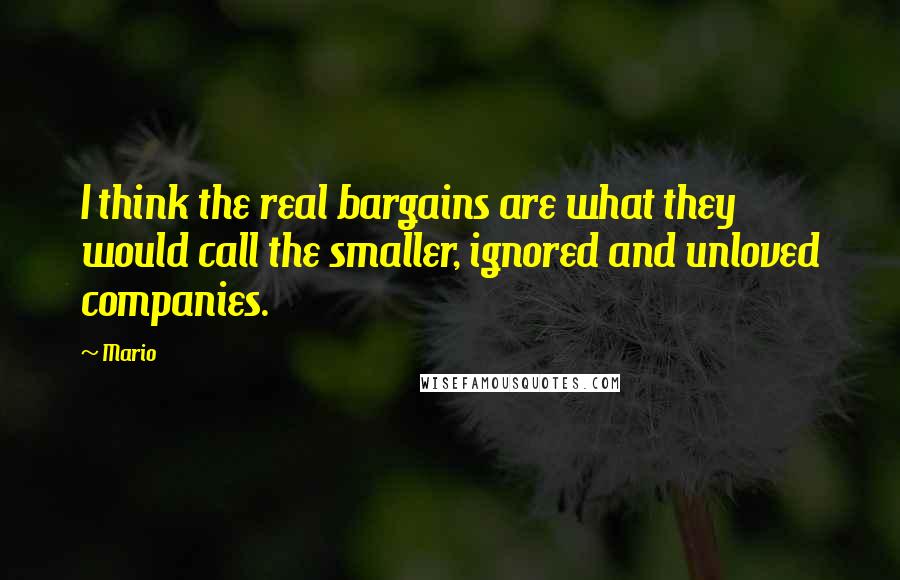 Mario Quotes: I think the real bargains are what they would call the smaller, ignored and unloved companies.