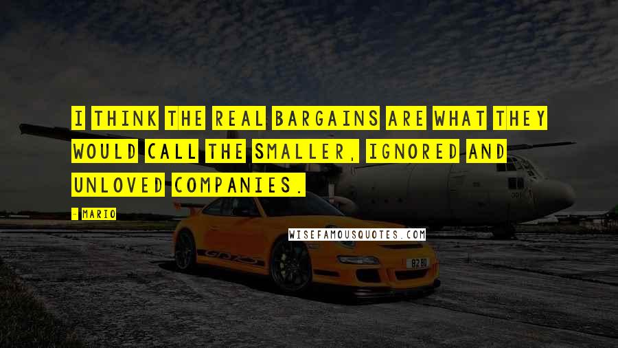 Mario Quotes: I think the real bargains are what they would call the smaller, ignored and unloved companies.