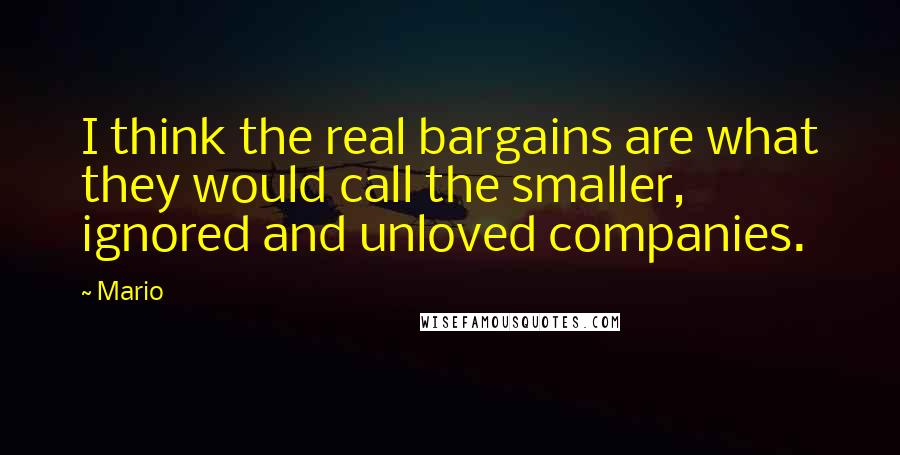 Mario Quotes: I think the real bargains are what they would call the smaller, ignored and unloved companies.