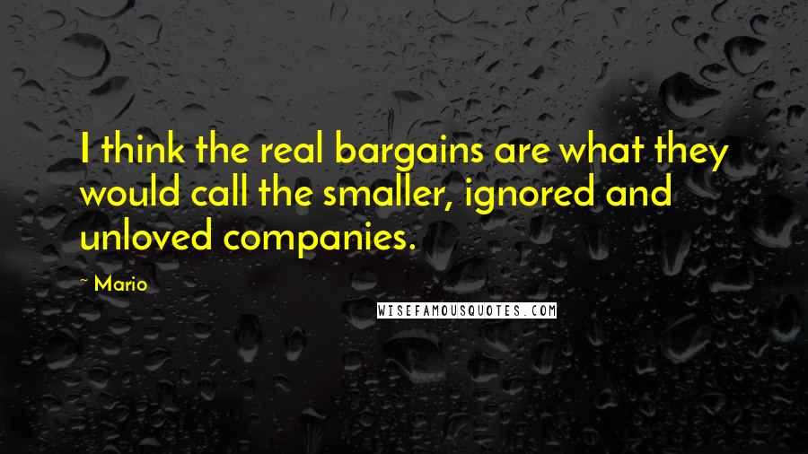 Mario Quotes: I think the real bargains are what they would call the smaller, ignored and unloved companies.