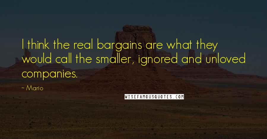 Mario Quotes: I think the real bargains are what they would call the smaller, ignored and unloved companies.