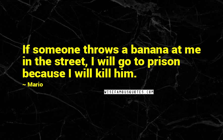 Mario Quotes: If someone throws a banana at me in the street, I will go to prison because I will kill him.