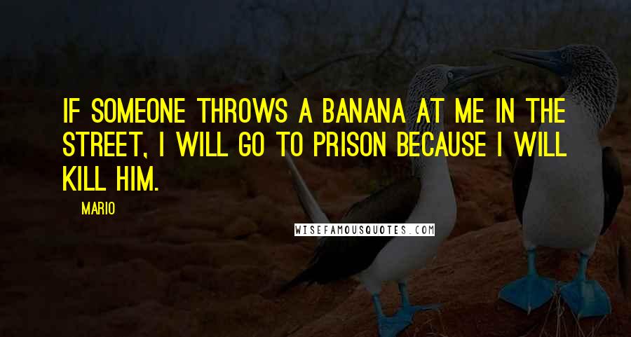 Mario Quotes: If someone throws a banana at me in the street, I will go to prison because I will kill him.