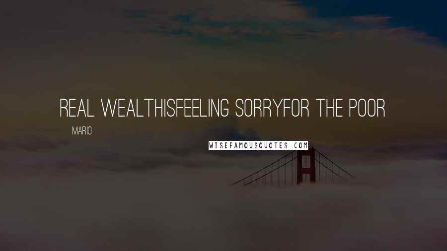 Mario Quotes: Real wealthisfeeling sorryfor the poor