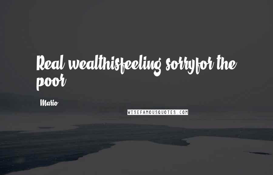 Mario Quotes: Real wealthisfeeling sorryfor the poor