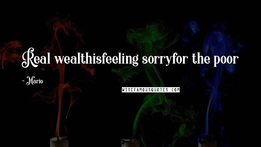 Mario Quotes: Real wealthisfeeling sorryfor the poor