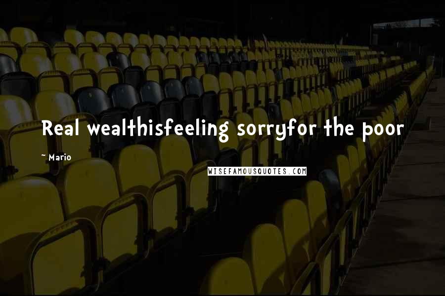 Mario Quotes: Real wealthisfeeling sorryfor the poor